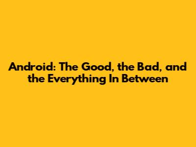 Android: The Good, the Bad, and the Everything In Between