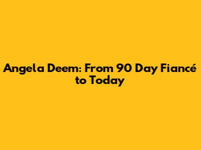 Angela Deem: From 90 Day Fiancé to Today