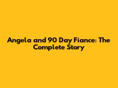 Angela and 90 Day Fiance: The Complete Story