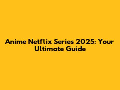 Anime Netflix Series 2025: Your Ultimate Guide