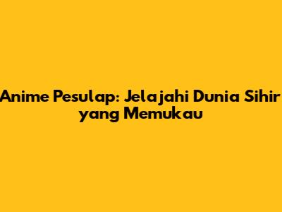 Anime Pesulap: Jelajahi Dunia Sihir yang Memukau