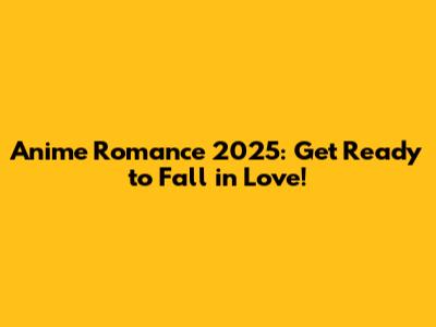 Anime Romance 2025: Get Ready to Fall in Love!