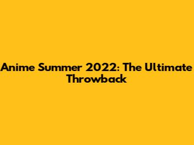 Anime Summer 2022: The Ultimate Throwback