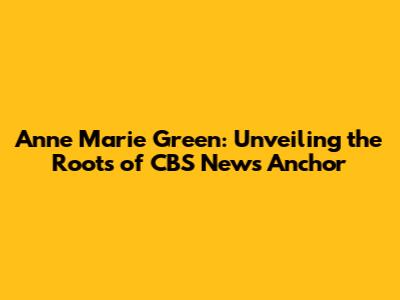 Anne Marie Green: Unveiling the Roots of CBS News Anchor