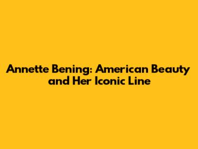 Annette Bening: American Beauty and Her Iconic Line