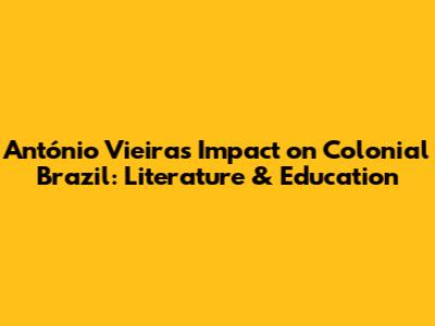 António Vieira's Impact on Colonial Brazil: Literature & Education