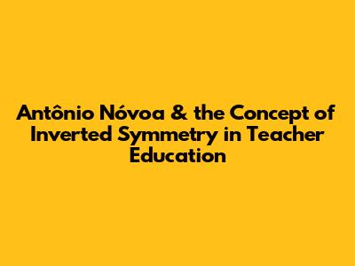 Antônio Nóvoa & the Concept of Inverted Symmetry in Teacher Education