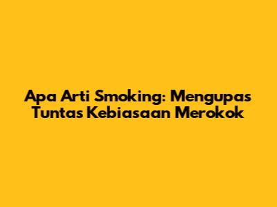Apa Arti Smoking: Mengupas Tuntas Kebiasaan Merokok