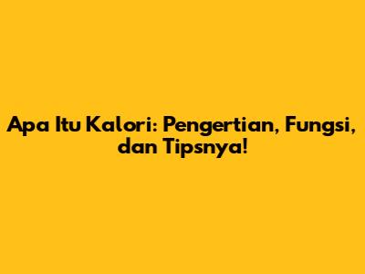 Apa Itu Kalori: Pengertian, Fungsi, dan Tipsnya!