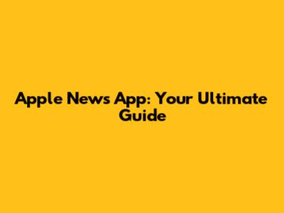Apple News App: Your Ultimate Guide