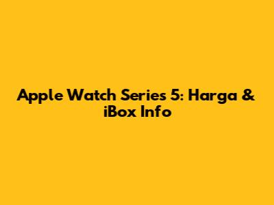 Apple Watch Series 5: Harga & iBox Info