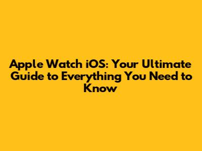 Apple Watch iOS: Your Ultimate Guide to Everything You Need to Know