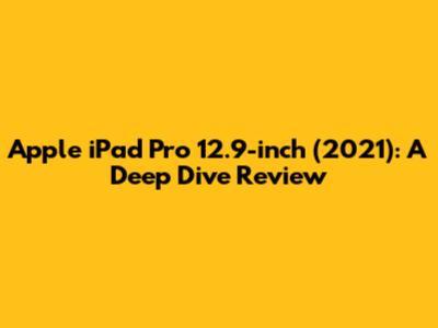 Apple iPad Pro 12.9-inch (2021): A Deep Dive Review
