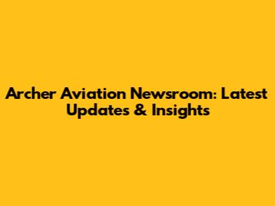 Archer Aviation Newsroom: Latest Updates & Insights