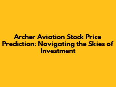 Archer Aviation Stock Price Prediction: Navigating the Skies of Investment