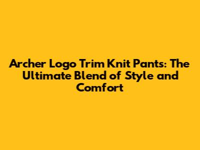 Archer Logo Trim Knit Pants: The Ultimate Blend of Style and Comfort