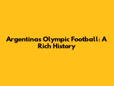 Argentina's Olympic Football: A Rich History