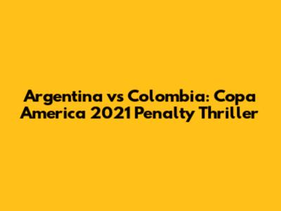 Argentina vs Colombia: Copa America 2021 Penalty Thriller