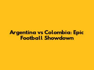 Argentina vs Colombia: Epic Football Showdown