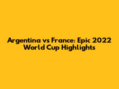 Argentina vs France: Epic 2022 World Cup Highlights