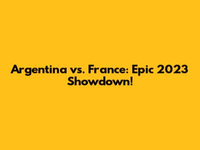 Argentina vs. France: Epic 2023 Showdown!