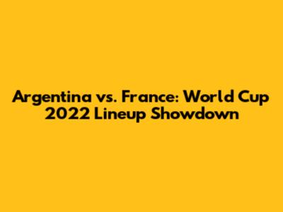 Argentina vs. France: World Cup 2022 Lineup Showdown