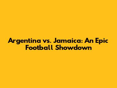 Argentina vs. Jamaica: An Epic Football Showdown
