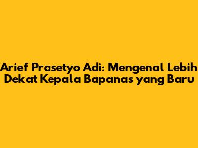 Arief Prasetyo Adi: Mengenal Lebih Dekat Kepala Bapanas yang Baru