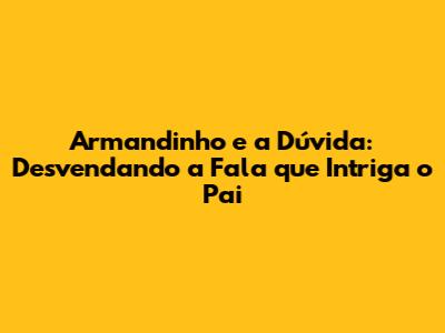 Armandinho e a Dúvida: Desvendando a Fala que Intriga o Pai