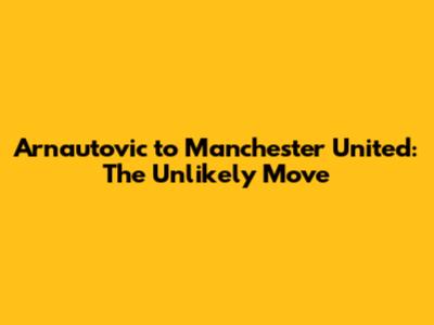 Arnautovic to Manchester United: The Unlikely Move