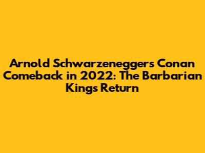 Arnold Schwarzenegger's Conan Comeback in 2022: The Barbarian King's Return