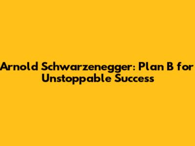 Arnold Schwarzenegger: Plan B for Unstoppable Success
