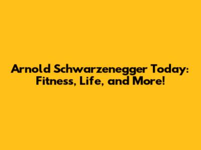 Arnold Schwarzenegger Today: Fitness, Life, and More!