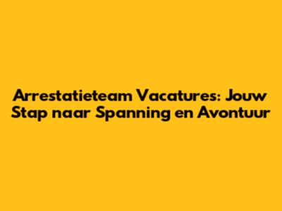 Arrestatieteam Vacatures: Jouw Stap naar Spanning en Avontuur