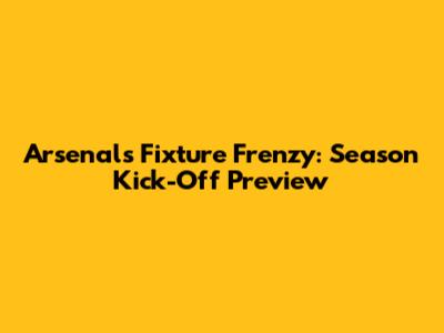 Arsenal's Fixture Frenzy: Season Kick-Off Preview