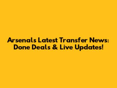 Arsenal's Latest Transfer News: Done Deals & Live Updates!