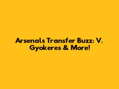 Arsenal's Transfer Buzz: V. Gyokeres & More!