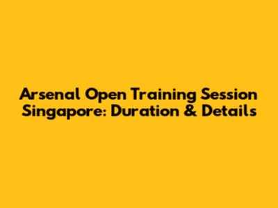 Arsenal Open Training Session Singapore: Duration & Details