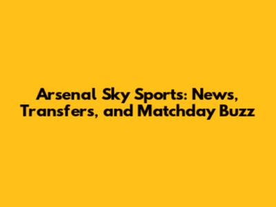 Arsenal Sky Sports: News, Transfers, and Matchday Buzz