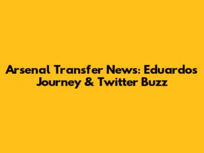 Arsenal Transfer News: Eduardo's Journey & Twitter Buzz