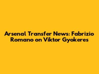 Arsenal Transfer News: Fabrizio Romano on Viktor Gyokeres