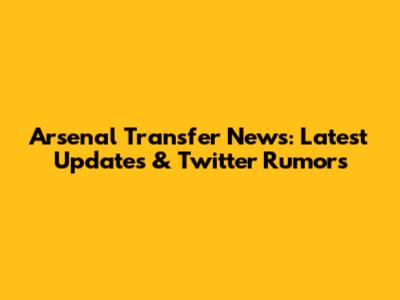 Arsenal Transfer News: Latest Updates & Twitter Rumors