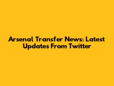 Arsenal Transfer News: Latest Updates From Twitter