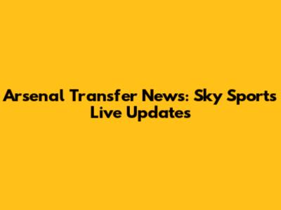 Arsenal Transfer News: Sky Sports Live Updates
