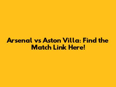 Arsenal vs Aston Villa: Find the Match Link Here!