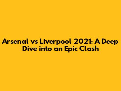 Arsenal vs Liverpool 2021: A Deep Dive into an Epic Clash