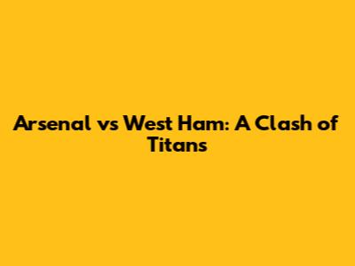 Arsenal vs West Ham: A Clash of Titans