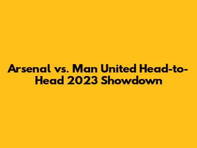 Arsenal vs. Man United Head-to-Head 2023 Showdown