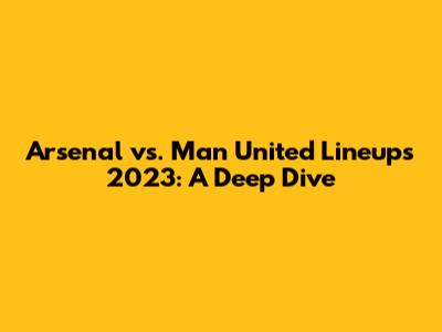 Arsenal vs. Man United Lineups 2023: A Deep Dive