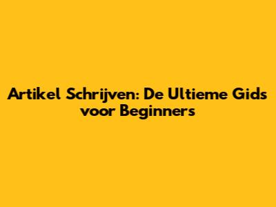 Artikel Schrijven: De Ultieme Gids voor Beginners
